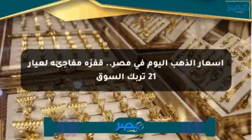 أسعار الذهب اليوم في مصر.. قفزة مفاجئة لعيار 21 تربك السوق